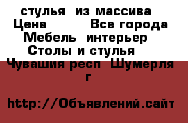 стулья  из массива › Цена ­ 800 - Все города Мебель, интерьер » Столы и стулья   . Чувашия респ.,Шумерля г.